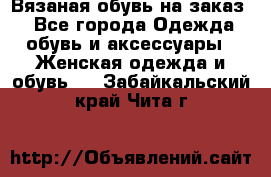 Вязаная обувь на заказ  - Все города Одежда, обувь и аксессуары » Женская одежда и обувь   . Забайкальский край,Чита г.